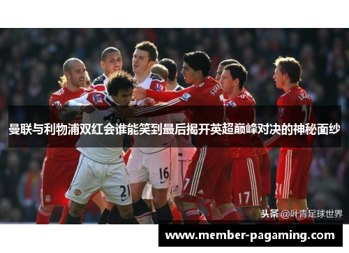 曼联与利物浦双红会谁能笑到最后揭开英超巅峰对决的神秘面纱 曼联与利物浦双红会谁能笑到最后揭开英超巅峰对决的神秘面纱