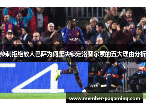 热刺拒绝放人巴萨为何坚决锁定洛塞尔索的五大理由分析 热刺拒绝放人巴萨为何坚决锁定洛塞尔索的五大理由分析