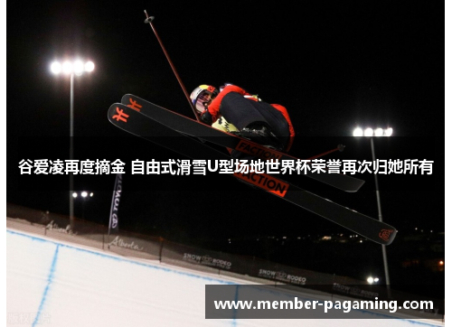 谷爱凌再度摘金 自由式滑雪U型场地世界杯荣誉再次归她所有 谷爱凌再度摘金 自由式滑雪U型场地世界杯荣誉再次归她所有