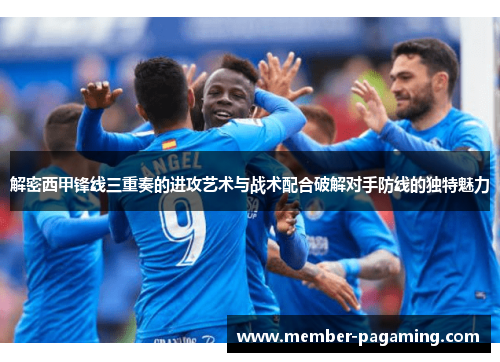 解密西甲锋线三重奏的进攻艺术与战术配合破解对手防线的独特魅力