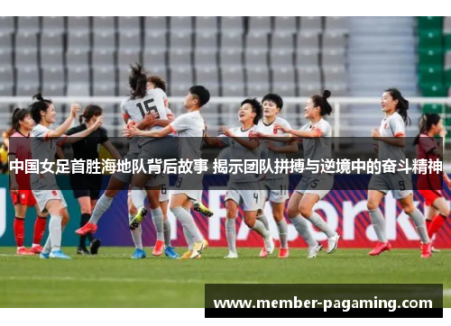 中国女足首胜海地队背后故事 揭示团队拼搏与逆境中的奋斗精神 中国女足首胜海地队背后故事 揭示团队拼搏与逆境中的奋斗精神