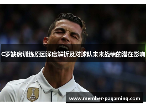 C罗缺席训练原因深度解析及对球队未来战绩的潜在影响 C罗缺席训练原因深度解析及对球队未来战绩的潜在影响