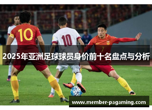 2025年亚洲足球球员身价前十名盘点与分析 2025年亚洲足球球员身价前十名盘点与分析