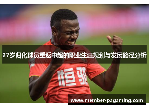27岁归化球员重返中超的职业生涯规划与发展路径分析 27岁归化球员重返中超的职业生涯规划与发展路径分析
