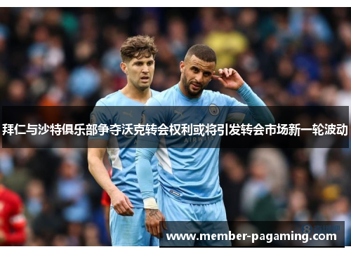 拜仁与沙特俱乐部争夺沃克转会权利或将引发转会市场新一轮波动