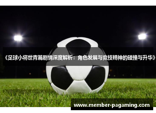 《足球小将世青篇剧情深度解析:角色发展与竞技精神的碰撞与升华》 《足球小将世青篇剧情深度解析:角色发展与竞技精神的碰撞与升华》