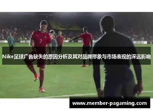 Nike足球广告缺失的原因分析及其对品牌形象与市场表现的深远影响 Nike足球广告缺失的原因分析及其对品牌形象与市场表现的深远影响