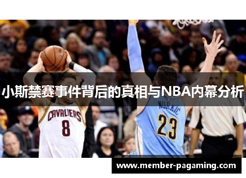 小斯禁赛事件背后的真相与NBA内幕分析 小斯禁赛事件背后的真相与NBA内幕分析