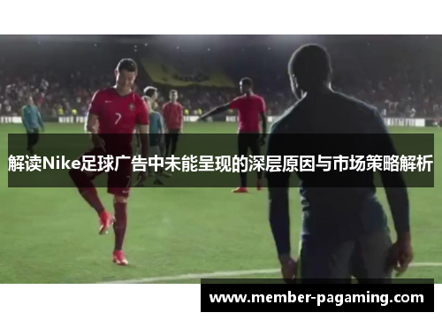 解读Nike足球广告中未能呈现的深层原因与市场策略解析 解读Nike足球广告中未能呈现的深层原因与市场策略解析