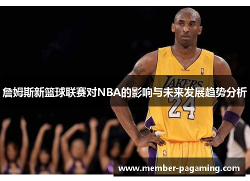 詹姆斯新篮球联赛对NBA的影响与未来发展趋势分析 詹姆斯新篮球联赛对NBA的影响与未来发展趋势分析