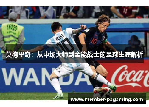 莫德里奇:从中场大师到全能战士的足球生涯解析 莫德里奇:从中场大师到全能战士的足球生涯解析