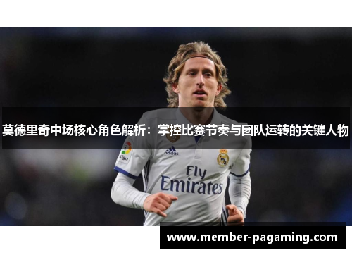 莫德里奇中场核心角色解析:掌控比赛节奏与团队运转的关键人物 莫德里奇中场核心角色解析:掌控比赛节奏与团队运转的关键人物