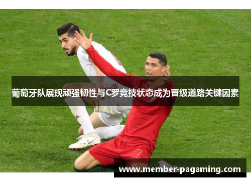 葡萄牙队展现顽强韧性与C罗竞技状态成为晋级道路关键因素 葡萄牙队展现顽强韧性与C罗竞技状态成为晋级道路关键因素