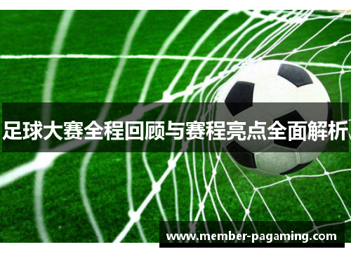 足球大赛全程回顾与赛程亮点全面解析