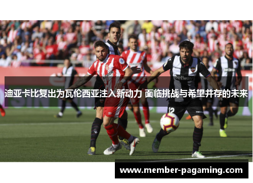 迪亚卡比复出为瓦伦西亚注入新动力 面临挑战与希望并存的未来