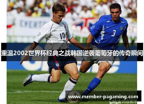 重温2002世界杯经典之战韩国逆袭葡萄牙的传奇瞬间 重温2002世界杯经典之战韩国逆袭葡萄牙的传奇瞬间