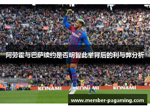 阿劳霍与巴萨续约是否明智此举背后的利与弊分析