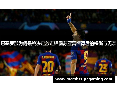 巴塞罗那为何最终决定放走锋霸苏亚雷斯背后的权衡与无奈 巴塞罗那为何最终决定放走锋霸苏亚雷斯背后的权衡与无奈
