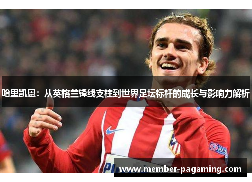 哈里凯恩:从英格兰锋线支柱到世界足坛标杆的成长与影响力解析 哈里凯恩:从英格兰锋线支柱到世界足坛标杆的成长与影响力解析
