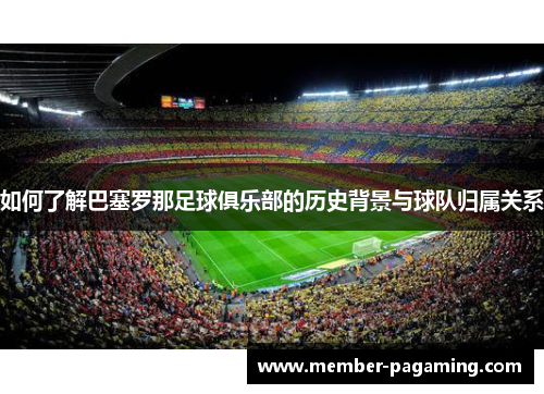 如何了解巴塞罗那足球俱乐部的历史背景与球队归属关系