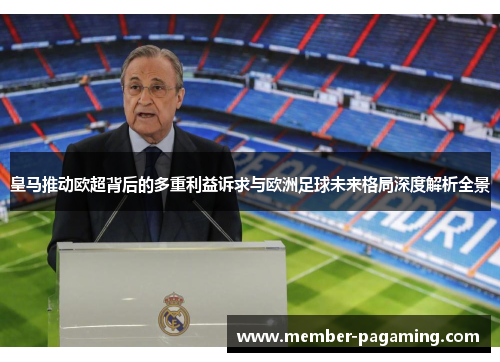 皇马推动欧超背后的多重利益诉求与欧洲足球未来格局深度解析全景