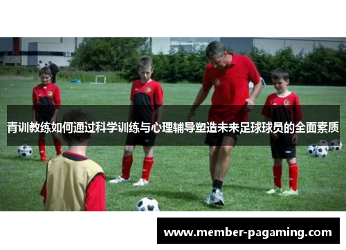青训教练如何通过科学训练与心理辅导塑造未来足球球员的全面素质