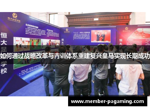 如何通过战略改革与青训体系重建复兴皇马实现长期成功 如何通过战略改革与青训体系重建复兴皇马实现长期成功