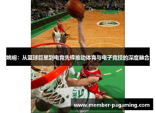 姚明：从篮球巨星到电竞先锋推动体育与电子竞技的深度融合