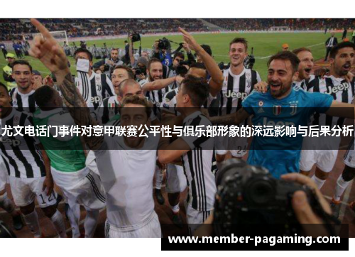 尤文电话门事件对意甲联赛公平性与俱乐部形象的深远影响与后果分析 尤文电话门事件对意甲联赛公平性与俱乐部形象的深远影响与后果分析