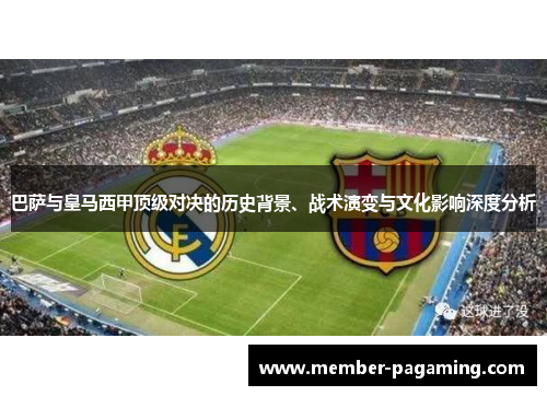巴萨与皇马西甲顶级对决的历史背景、战术演变与文化影响深度分析 巴萨与皇马西甲顶级对决的历史背景、战术演变与文化影响深度分析