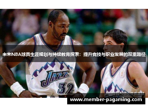 未来NBA球员生涯规划与持续教育探索:提升竞技与职业发展的双重路径 未来NBA球员生涯规划与持续教育探索:提升竞技与职业发展的双重路径