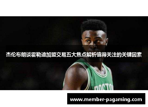 杰伦布朗谈霍勒迪加盟交易五大焦点解析值得关注的关键因素 杰伦布朗谈霍勒迪加盟交易五大焦点解析值得关注的关键因素