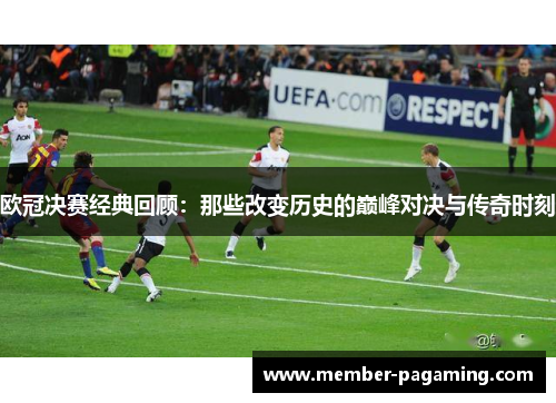 欧冠决赛经典回顾:那些改变历史的巅峰对决与传奇时刻 欧冠决赛经典回顾:那些改变历史的巅峰对决与传奇时刻