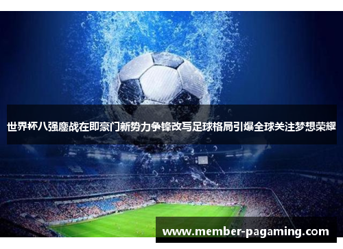 世界杯八强鏖战在即豪门新势力争锋改写足球格局引爆全球关注梦想荣耀