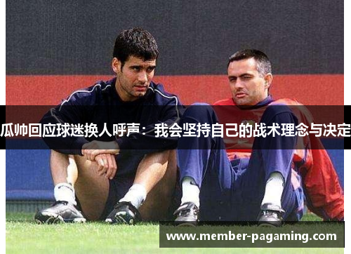 瓜帅回应球迷换人呼声：我会坚持自己的战术理念与决定