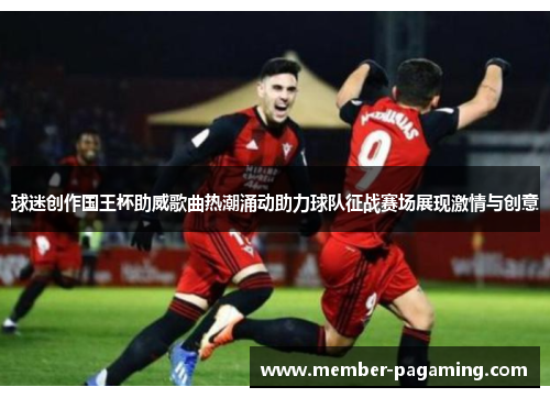 球迷创作国王杯助威歌曲热潮涌动助力球队征战赛场展现激情与创意