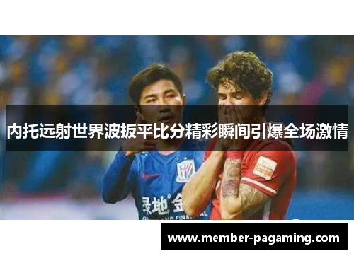 内托远射世界波扳平比分精彩瞬间引爆全场激情