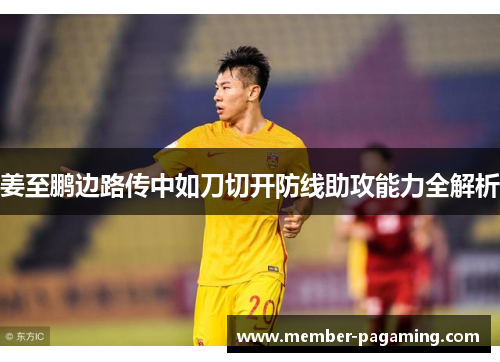 姜至鹏边路传中如刀切开防线助攻能力全解析