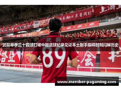 武磊单季三十四球打破中超进球纪录见证本土射手巅峰时刻闪耀历史