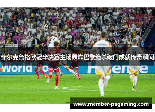 菲尔克鲁格欧冠半决赛主场轰炸巴黎绝杀破门成就传奇瞬间