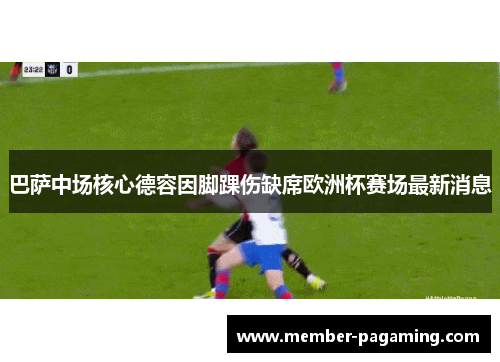 巴萨中场核心德容因脚踝伤缺席欧洲杯赛场最新消息 巴萨中场核心德容因脚踝伤缺席欧洲杯赛场最新消息