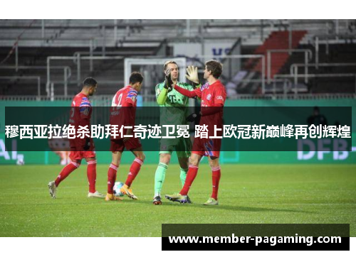 穆西亚拉绝杀助拜仁奇迹卫冕 踏上欧冠新巅峰再创辉煌 穆西亚拉绝杀助拜仁奇迹卫冕 踏上欧冠新巅峰再创辉煌