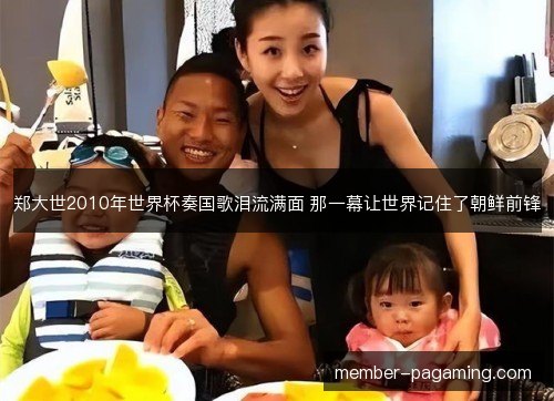 郑大世2010年世界杯奏国歌泪流满面 那一幕让世界记住了朝鲜前锋